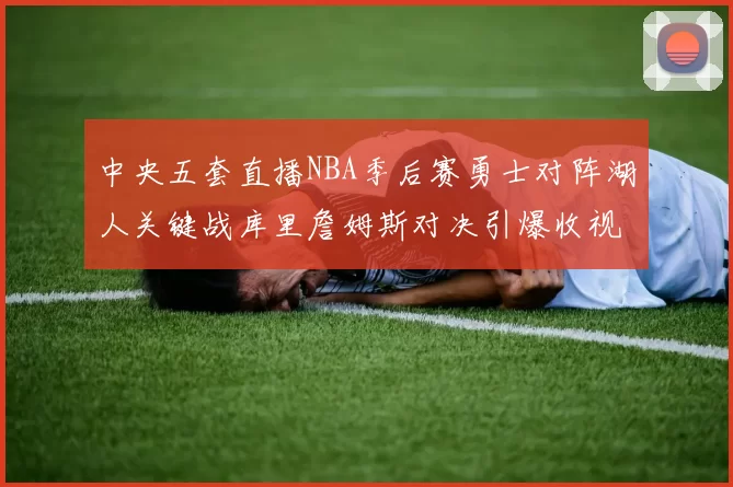 中央五套直播NBA季后赛勇士对阵湖人关键战库里詹姆斯对决引爆收视