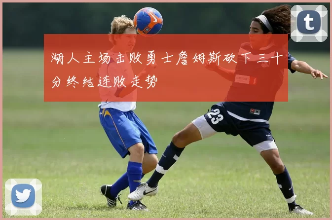 湖人主场击败勇士詹姆斯砍下三十分终结连败走势