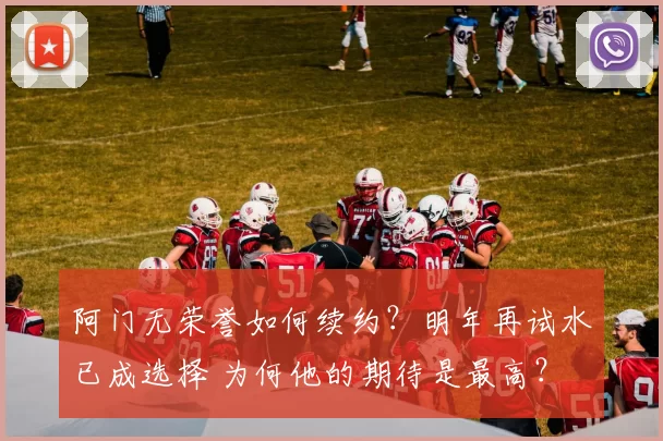 阿门无荣誉如何续约？明年再试水已成选择 为何他的期待是最高？