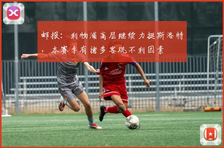 邮报：利物浦高层继续力挺斯洛特，本赛季有诸多客观不利因素