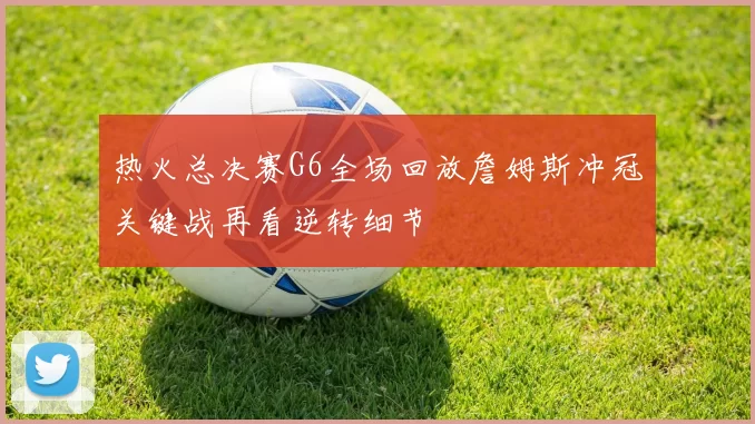 热火总决赛G6全场回放詹姆斯冲冠关键战再看逆转细节