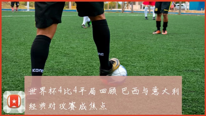 世界杯4比4平局回顾 巴西与意大利经典对攻赛成焦点