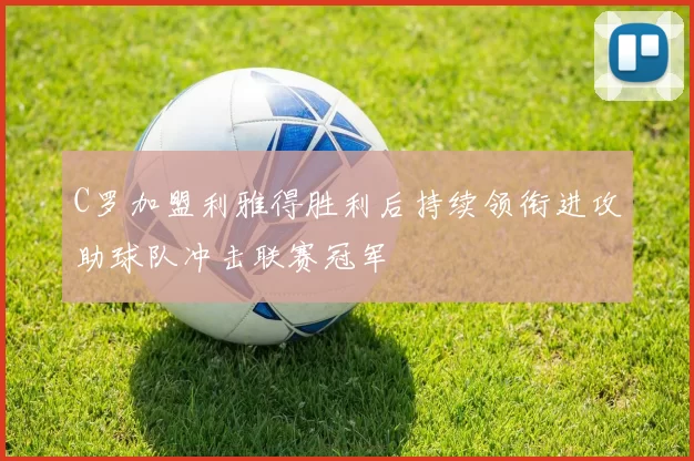 C罗加盟利雅得胜利后持续领衔进攻助球队冲击联赛冠军