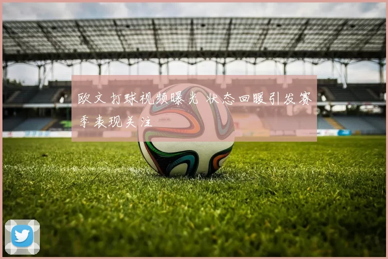 欧文打球视频曝光 状态回暖引发赛季表现关注