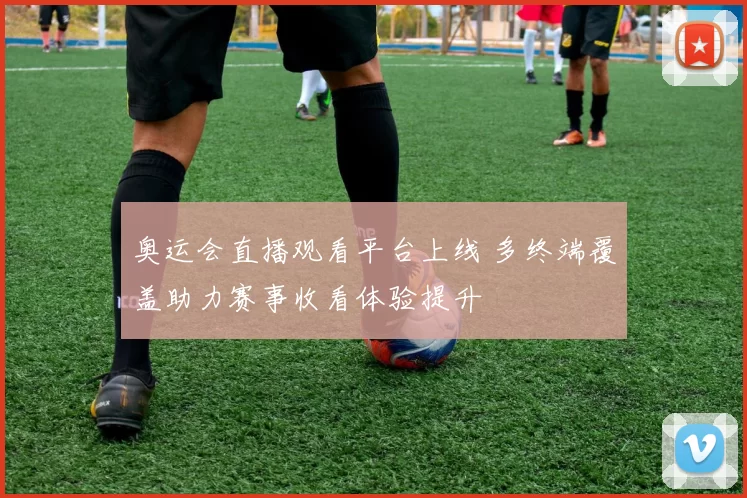 奥运会直播观看平台上线 多终端覆盖助力赛事收看体验提升