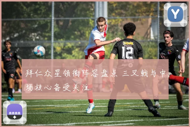 拜仁众星领衔阵容盘点 三叉戟与中场核心备受关注