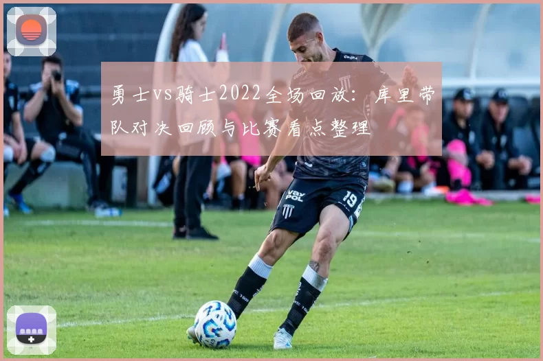 勇士vs骑士2022全场回放：库里带队对决回顾与比赛看点整理