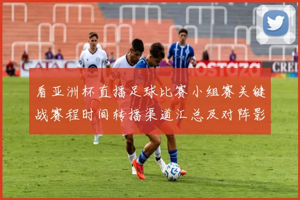 看亚洲杯直播足球比赛小组赛关键战赛程时间转播渠道汇总及对阵影响