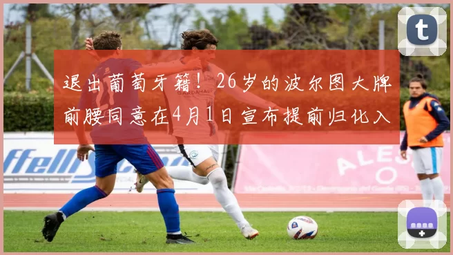 退出葡萄牙籍！26岁的波尔图大牌前腰同意在4月1日宣布提前归化入籍，值得期待_德尔加多_球迷_国足