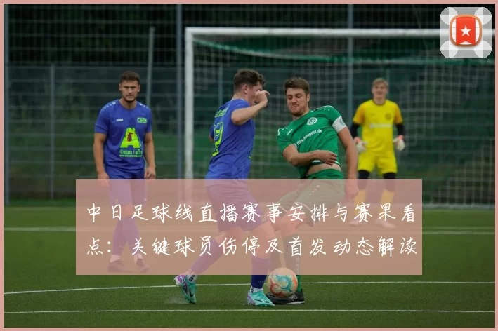 中日足球线直播赛事安排与赛果看点：关键球员伤停及首发动态解读