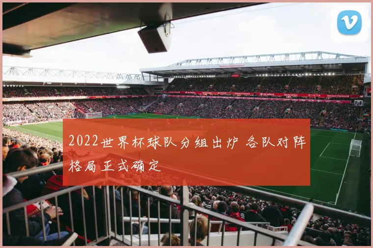 2022世界杯球队分组出炉 各队对阵格局正式确定