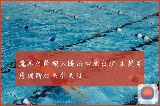 魔术对阵湖人腾讯回放出炉 东契奇詹姆斯对决引关注