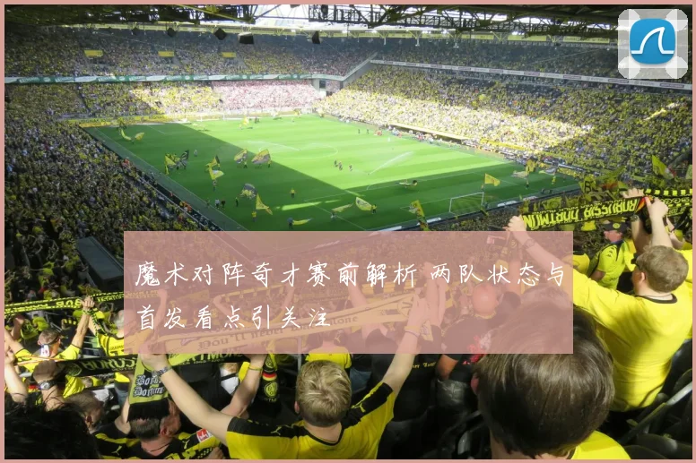 魔术对阵奇才赛前解析 两队状态与首发看点引关注