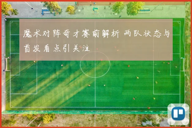 魔术对阵奇才赛前解析 两队状态与首发看点引关注