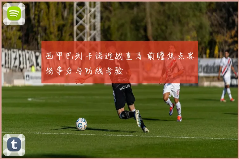 西甲巴列卡诺迎战皇马 前瞻焦点客场争分与防线考验