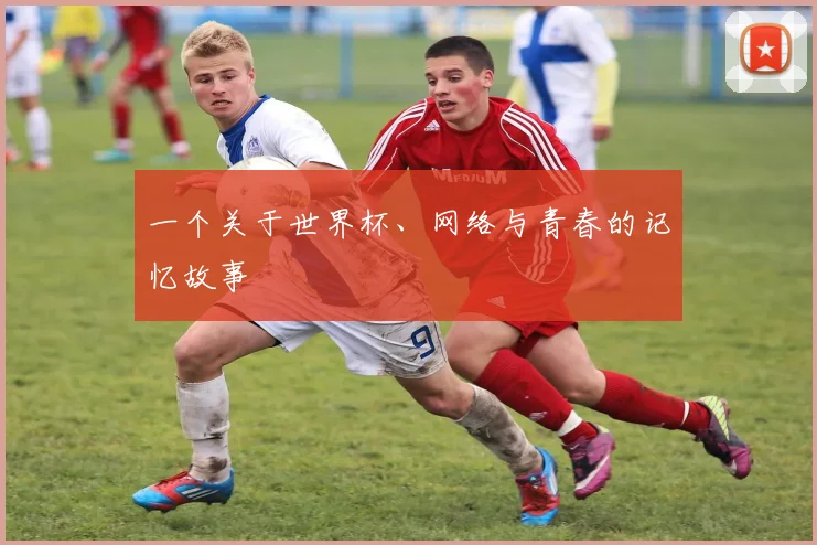 一个关于世界杯、网络与青春的记忆故事