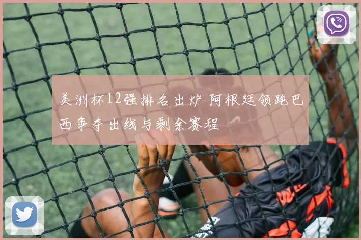 美洲杯12强排名出炉 阿根廷领跑巴西争夺出线与剩余赛程