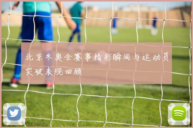 北京冬奥会赛事精彩瞬间与运动员突破表现回顾