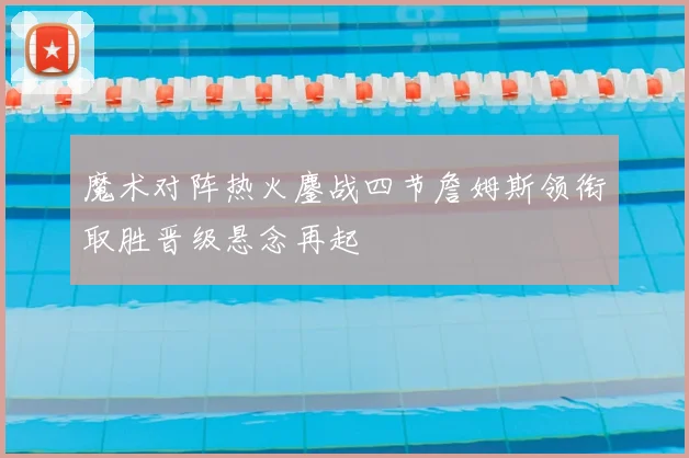 魔术对阵热火鏖战四节詹姆斯领衔取胜晋级悬念再起