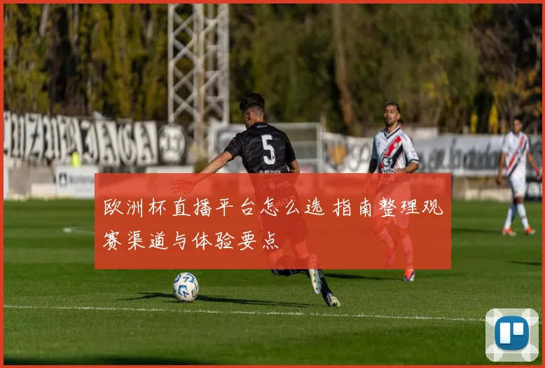 欧洲杯直播平台怎么选 指南整理观赛渠道与体验要点