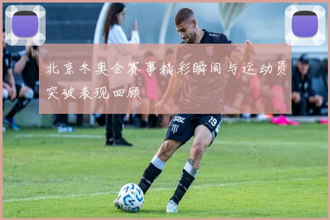北京冬奥会赛事精彩瞬间与运动员突破表现回顾