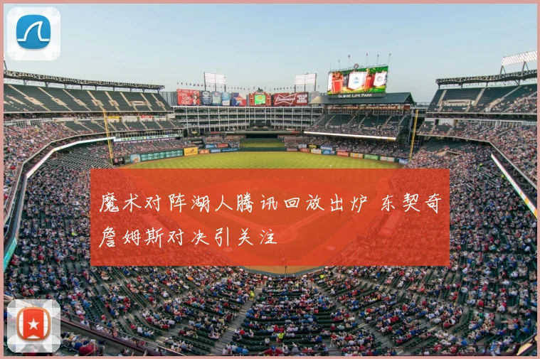 魔术对阵湖人腾讯回放出炉 东契奇詹姆斯对决引关注