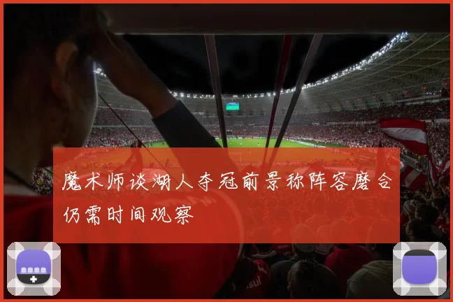 魔术师谈湖人夺冠前景称阵容磨合仍需时间观察