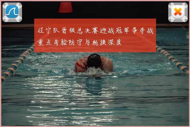 辽宁队晋级总决赛迎战冠军争夺战重点考验防守与轮换深度