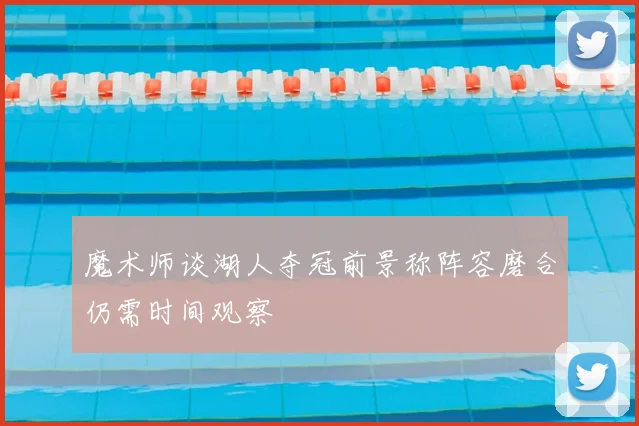 魔术师谈湖人夺冠前景称阵容磨合仍需时间观察