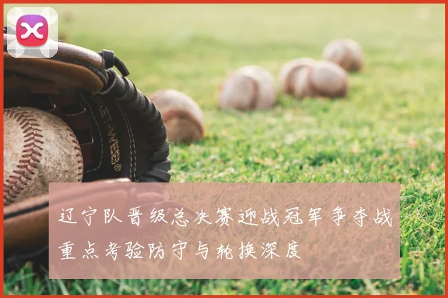 辽宁队晋级总决赛迎战冠军争夺战重点考验防守与轮换深度