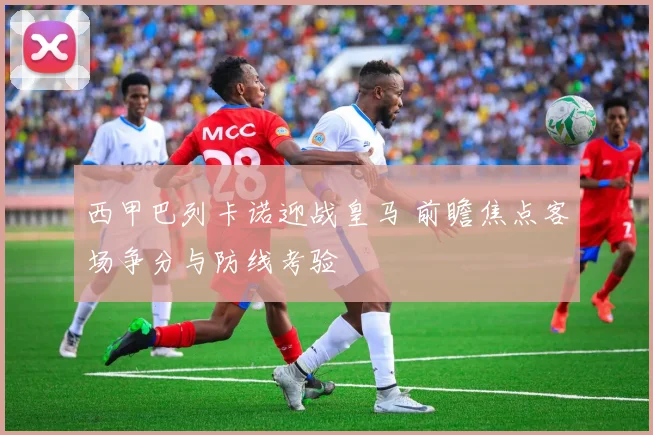 西甲巴列卡诺迎战皇马 前瞻焦点客场争分与防线考验