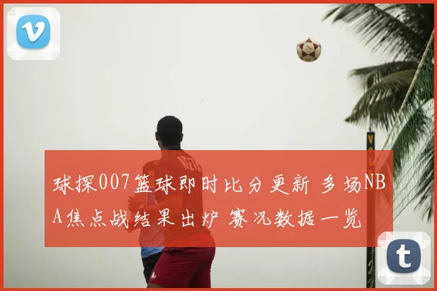 球探007篮球即时比分更新 多场NBA焦点战结果出炉 赛况数据一览