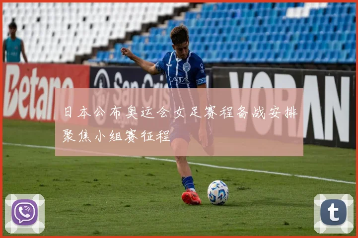 日本公布奥运会女足赛程备战安排聚焦小组赛征程